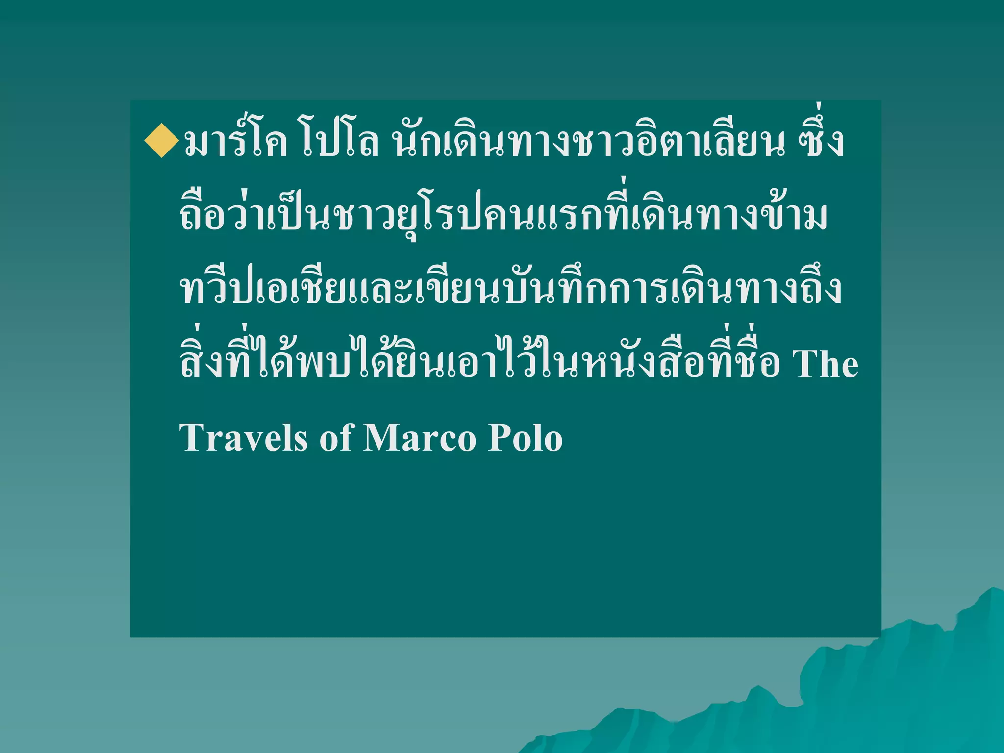 มาร์โค โปโล นักเดินทางชาวอิตาเลียน ซึ่ง
ถือว่าเป็นชาวยุโรปคนแรกที่เดินทางข้าม
ทวีปเอเชียและเขียนบันทึกการเดินทางถึง
สิ่งที่ได้พบได้ยินเอาไว้ในหนังสือที่ชื่อ The
Travels of Marco Polo
 