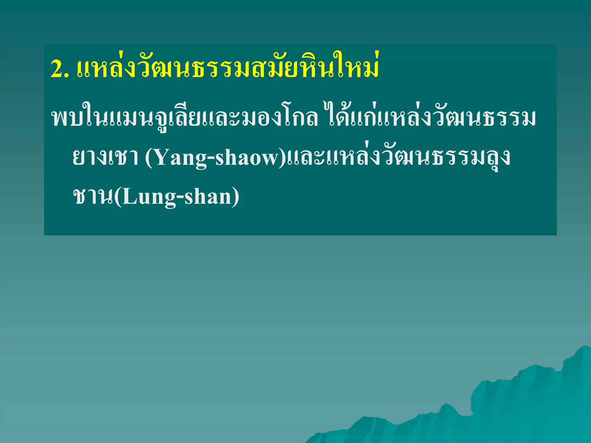 2. แหล่งวัฒนธรรมสมัยหินใหม่
พบในแมนจูเลียและมองโกล ได้แก่แหล่งวัฒนธรรม
ยางเชา (Yang-shaow)และแหล่งวัฒนธรรมลุง
ชาน(Lung-shan)
 
