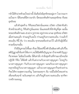 กลัวไอ้ตัวปาดตัวอะไรอย่างนี้ นั่นคือยังมีอุทธัจจะอยู่มาก โวยวายมาก
อะไรมาก นี่คือคนที่มีความกลัว นี่พระอรหันต์ท่านละอุทธัจจะ คือละ
อุทธัจจะ
แล้วตัวสุดท้าย ก็คือละอวิชชานั่นแหละ อวิชชา อวิชชาคือตัว
หัวหน้าของตัวกู ก็คือตัวกูนั่นแหละ นั่นแหละตัวที่ส�ำคัญที่สุด ฉะนั้น
พระอรหันต์ท่านละ ๕ อย่าง รูปราคะ อรูปราคะ มานะ อุทธัจจะ อวิชชา
เมื่อท่านละแล้ว ท่านอยู่กับอะไร ท่านอยู่กับความสงบเย็น ว่างแล้วก็
สงบเย็น ทีนี้ ดับ ว่าง สงบเย็น ทุกคนจะต้องจ�ำเอาไว้ แล้วก็ปฏิบัติไป
ตามสโลแกนนั้น
ถ้ามีปัญหาอะไรขึ้นมาดึงมาใช้เลยทีนี้สติเป็นสัมมาสติแล้วก็ใน
สติปัฏฐานสี่ต้องท�ำให้มากๆจะได้มีสติดึงปัญญามาถ้าขาดสติปัญญา
ก็ขาดหมด ไม่มีอะไรเหลือ นี่คือค�ำสั่ง ค�ำสั่งสุดท้ายที่ท่านมาเข้าคอร์ส
ปฎิบัติ ก็คือ ให้มีสติ แล้วก็แต่งงานกับนางสาวสุญญตา ไปอยู่กับ
นางสาวสุญญตา กินกับนางสาวสุญญตา นอนกับนางสาวสุญญตา
คลุกคลีอยู่กับนางสาวสุญญตา แล้วนางสาวสุญญตาก็จะช่วยท่าน
ก็ขอให้ความสุขความเจริญ ในธรรมะทุกๆ ข้อ จงมีในจิตใจของท่าน
เพื่อจะดับทุกข์ ระงับเหตุต่างๆ แล้วก็อยู่ด้วยความสงบเย็น ทุกทิพา
ราตรีกาลเทอญ
หลวงพ่อเอี้ยน  วิโนทโก
144
 