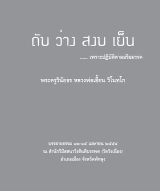 ดับ ว่าง สงบ เย็น
...... เพราะปฏิบัติตามอริยมรรค
พระครูวินัยธร หลวงพ่อเอี้ยน วิโนทโก
บรรยายธรรม ๑๒-๑๕ เมษายน ๒๕๕๔
ณ สำ�นักวิปัสสนาวังสันติบรรพต (วัดวังเนียง)
อำ�เภอเมือง จังหวัดพัทลุง
 