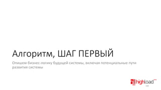Алгоритм, ШАГ ПЕРВЫЙ
Опишем бизнес-логику будущей системы, включая потенциальные пути
развития системы

100

 
