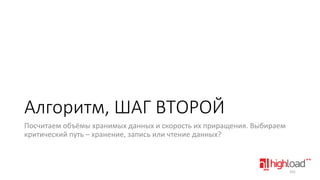 Алгоритм, ШАГ ВТОРОЙ
Посчитаем объёмы хранимых данных и скорость их приращения. Выбираем
критический путь – хранение, запись или чтение данных?

101

 