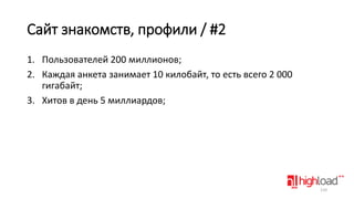Сайт знакомств, профили / #2
1. Пользователей 200 миллионов;
2. Каждая анкета занимает 10 килобайт, то есть всего 2 000
гигабайт;
3. Хитов в день 5 миллиардов;

110

 