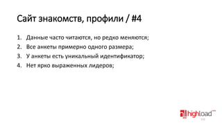 Сайт знакомств, профили / #4
1.
2.
3.
4.

Данные часто читаются, но редко меняются;
Все анкеты примерно одного размера;
У анкеты есть уникальный идентификатор;
Нет ярко выраженных лидеров;

112

 