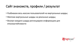 Сайт знакомств, профили / результат
• Разбиваем весь массив пользователей на виртуальные шарды;
• Маппим виртуальные шарды на реальные шарды;

• Внутри каждого шарда реплицируем информацию для
отказоустойчивости

119

 