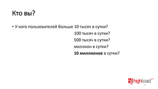 Кто вы?
• У кого пользователей больше 10 тысяч в сутки?
100 тысяч в сутки?
500 тысяч в сутки?
миллион в сутки?
10 миллионов в сутки?

12

 