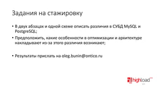 Задания на стажировку
• В двух абзацах и одной схеме описать различия в СУБД MySQL и
PostgreSQL;
• Предположить, какие особенности в оптимизации и архитектуре
накладывают из-за этого различия возникают;
• Результаты прислать на oleg.bunin@ontico.ru

121

 