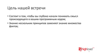 Цель нашей встречи
• Состоит в том, чтобы вы глубоко начали понимать смысл
происходящего в вашим программным кодом;
• Знание нескольких принципов заменяет знание множества
фактов;

18

 