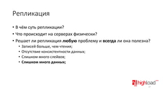 Репликация
• В чём суть репликации?
• Что происходит на серверах физически?
• Решает ли репликация любую проблему и всегда ли она полезна?
•
•
•
•

Записей больше, чем чтения;
Отсутствие консистентности данных;
Слишком много слейвов;
Слишком много данных;

27

 