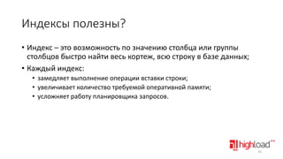 Индексы полезны?
• Индекс – это возможность по значению столбца или группы
столбцов быстро найти весь кортеж, всю строку в базе данных;
• Каждый индекс:
• замедляет выполнение операции вставки строки;
• увеличивает количество требуемой оперативной памяти;
• усложняет работу планировщика запросов.

35

 