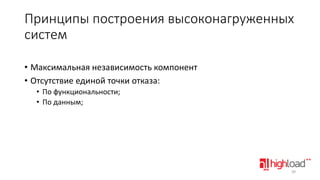 Принципы построения высоконагруженных
систем
• Максимальная независимость компонент
• Отсутствие единой точки отказа:
• По функциональности;
• По данным;

39

 