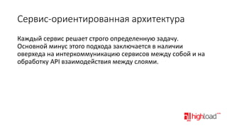 Сервис-ориентированная архитектура
Каждый сервис решает строго определенную задачу.
Основной минус этого подхода заключается в наличии
оверхеда на интеркоммуникацию сервисов между собой и на
обработку API взаимодействия между слоями.

 