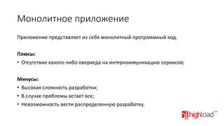Монолитное приложение
Приложение представляет из себя монолитный программный код.
Плюсы:
• Отсутствие какого-либо оверхеда на интеркоммуникацию сервисов;
Минусы:
• Высокая сложность разработки;
• В случае проблемы встает все;
• Невозможность вести распределенную разработку.

 