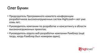 Олег Бунин
• Председатель Программного комитета конференции
разработчиков высоконагруженных систем HighLoad++ вот уже
семь лет;
• Руководитель компании по разработке и консалтингу в области
высоконагруженных проектов;
• Руководитель отдела веб-разработки компании Рамблер (ещё
тогда, когда Рамблер был номером один);

6

 