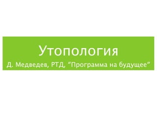 Утопология
Д. Медведев, РТД, “Программа на будущее”

 