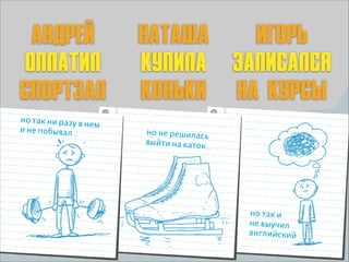 Андрей
оплатил
спортзал
н о так н и р а з у в
нем
и не побывал…

наташа
игорь
купила записался
коньки на курсы
но не решилась
выйти на каток
…

н о так и
не выучил
английский

 