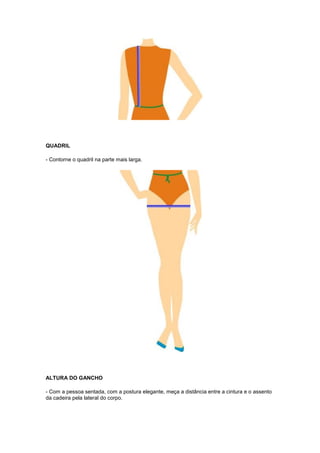 QUADRIL
- Contorne o quadril na parte mais larga.

ALTURA DO GANCHO
- Com a pessoa sentada, com a postura elegante, meça a distância entre a cintura e o assento
da cadeira pela lateral do corpo.

 