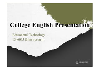 College English Presentation
Educational Technology
1346015 Shim kyeon ji

 