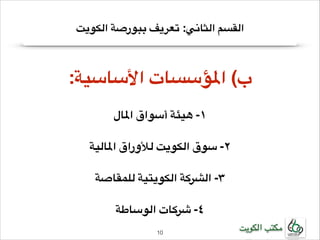 ‫القسم الثاني: تعريف ببورصة الكويت‬

‫!ب( املؤسسات األساسية:‬
‫!‬

‫!١- هيئة أسواق املال‬
‫!‬

‫!٢- سوق الكويت لألوراق املالية‬
‫!‬

‫!٣- الشركة الكويتية للمقاصة‬
‫!‬

‫٤- شركات الوساطة‬
‫مكتب الكويت‬

‫01!‬

 
