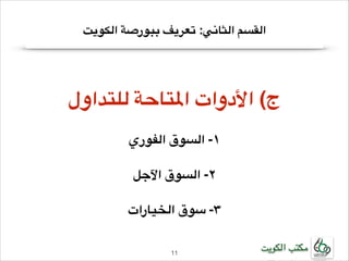 ‫القسم الثاني: تعريف ببورصة الكويت‬

‫!‬

‫!ج( األدوات املتاحة للتداول‬
‫!‬

‫!١- السوق الفوري‬
‫!‬

‫!٢- السوق اآلجل‬
‫!‬

‫!٣- سوق الخيارات‬
‫مكتب الكويت‬

‫11!‬

 