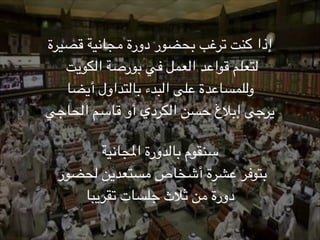 ‫إذا كنت ترغب بحضور دورة مجانية قصيرة‬
‫لتعلم قواعد العمل في بورصة الكويت‬
‫وللمساعدة على البدء بالتداول أيضا‬
‫يرجى إبالغ حسن الكردي أو قاسم الحاجي‬
‫!‬

‫سنقوم بالدورة املجانية‬
‫بتوفر عشرة أشخاص مستعدين لحضور‬
‫دورة من ثالث جلسات تقريبا‬
‫41!‬

 