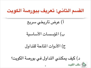 ‫القسم الثاني: تعريف ببورصة الكويت‬
‫أ( عرض تاريخي سريع‬
‫!‬

‫ب( املؤسسات األساسية‬
‫!‬

‫ج( األدوات املتاحة للتداول‬
‫!‬

‫د( كيف يمكنني التداول في بورصة الكويت؟‬
‫مكتب الكويت‬

‫8!‬

 