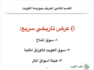 ‫القسم الثاني: تعريف ببورصة الكويت‬

‫!‬

‫!أ( عرض تاريخي سريع:‬
‫!‬

‫!١- سوق املناخ‬
‫!‬

‫!٢- سوق الكويت لألوراق املالية‬
‫!‬

‫!٣- هيئة أسواق املال‬
‫مكتب الكويت‬

‫9!‬

 
