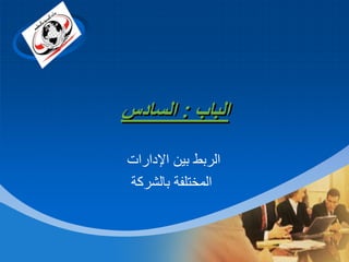 ‫‪Company‬‬

‫‪LOGO‬‬

‫الباب : السادس‬
‫الربط بين اإلدارات‬
‫المختلفة بالشركة‬

 