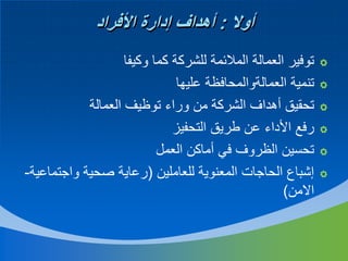 ‫أوال : أهداف إدارة األفراد‬
‫‪‬‬
‫‪‬‬
‫‪‬‬
‫‪‬‬
‫‪‬‬
‫‪‬‬

‫توفير العمالة المالئمة للشركة كما وكيفا‬
‫تنمية العمالةوالمحافظة عليها‬
‫تحقيق أهداف الشركة من وراء توظيف العمالة‬
‫رفع األداء عن طريق التحفيز‬
‫تحسين الظروف في أماكن العمل‬
‫إشباع الحاجات المعنوية للعاملين (رعاية صحية واجتماعية-‬
‫االمن)‬

 