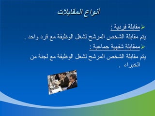 ‫أنواع المقابالت‬
‫‪ ‬مقابلة فردية :‬
‫يتم مقابلة الشخص المرشح لشغل الوظيفة مع فرد واحد .‬
‫‪ ‬ممقابلة شفهية جماعية :‬
‫يتم مقابلة الشخص المرشح لشغل الوظيفة مع لجنة من‬
‫الخبراء .‬

 