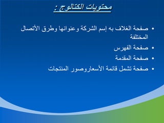 ‫محتويات الكتالوج :‬
‫•‬
‫•‬
‫•‬
‫•‬

‫صفحة الغالف به إسم الشركة وعنوانها وطرق األتصال‬
‫المختلفة‬
‫صفحة الفهرس‬
‫صفحة المقدمة‬
‫صفحة تشمل قائمة األسعاروصور المنتجات‬

 