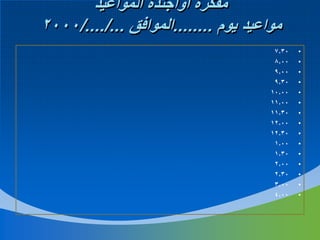 ‫مفكرة أوأجندة المواعيد‬
‫مواعيد يوم ........الموافق .../..../0002‬
‫•‬
‫•‬
‫•‬
‫•‬
‫•‬
‫•‬
‫•‬
‫•‬
‫•‬
‫•‬
‫•‬
‫•‬
‫•‬
‫•‬
‫•‬

‫03.7‬
‫00.8‬
‫00.9‬
‫03.9‬
‫00.01‬
‫00.11‬
‫03.11‬
‫00.21‬
‫03.21‬
‫00.1‬
‫03.1‬
‫00.2‬
‫03.2‬
‫00.3‬
‫00.4‬

 