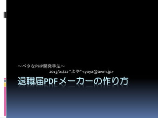 ～ベタなPHP開発手法～
2013/01/22 “よや” <yoya@awm.jp>

退職届PDFメーカーの作り方

 