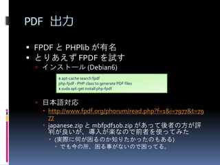 PDF 
? FPDF  PHPlib 
? Ȥꤢ FPDF ԇ
? 󥹥ȩ` (Debian6)
$ apt-cache search fpdf
php-fpdf - PHP class to generate PDF files
$ sudo apt-get install php-fpdf

? ձZ
? http://www.fpdf.org/phorum/read.php?f=1&i=7977&t=79
77
? japanese.zip  mbfpdf10b.zip äߤηu
Ф뤬SʤΤǰߤʹäƤߤ
? (gH˺ΤΤ֪ꤿäΤ⤢)
? Ǥ¤ʤΤäƤ롣

 
