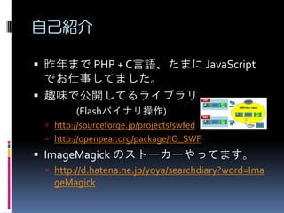 ԼB
? ޤ PHP + CZޤ JavaScript

Ǥ¤Ƥޤ
? Ȥζǹ_Ƥ饤֥
(FlashХʥ)
? http://sourceforge.jp/projects/swfed
? http://openpear.org/package/IO_SWF

? ImageMagick Υȩ``äƤޤ
? http://d.hatena.ne.jp/yoya/searchdiary?word=Ima

geMagick

 