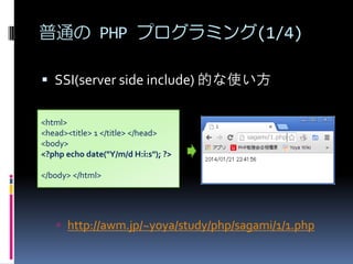 ͨ PHP ץߥ(1/4)
? SSI(server side include) Ĥʹ
<html>
<head><title> 1 </title> </head>
<body>
<?php echo date("Y/m/d H:i:s"); ?>
</body> </html>

? http://awm.jp/~yoya/study/php/sagami/1/1.php

 