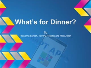 What’s for Dinner?
By
Prasanna Suresh, Tommy Roberts and Mats Aalen
 