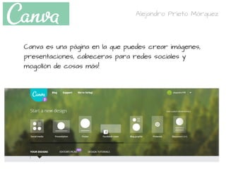 Canva es una página en la que puedes crear imágenes,
presentaciones, cabeceras para redes sociales y
mogollón de cosas más!
Alejandro Prieto Márquez
 