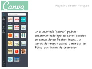 En el apartado "search" podrás
encontrar todo tipo de cosas posibles
en canva, desde flechas, líneas, ... a
iconos de redes sociales o marcos de
fotos con forma de ordenador 
Alejandro Prieto Márquez
 