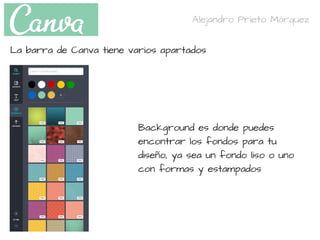Background es donde puedes
encontrar los fondos para tu
diseño, ya sea un fondo liso o uno
con formas y estampados
Alejandro Prieto Márquez
La barra de Canva tiene varios apartados
 