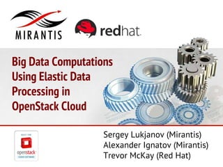 Big Data Computations
Using Elastic Data
Processing in
OpenStack Cloud
Sergey Lukjanov (Mirantis)
Alexander Ignatov (Mirantis)
Trevor McKay (Red Hat)
 