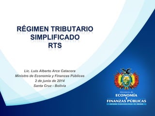 Lic. Luis Alberto Arce Catacora
Ministro de Economía y Finanzas Públicas
2 de junio de 2014
Santa Cruz - Bolivia
RÉGIMEN TRIBUTARIO
SIMPLIFICADO
RTS
 