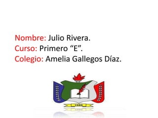 Nombre: Julio Rivera.
Curso: Primero “E”.
Colegio: Amelia Gallegos Díaz.
 