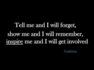 Tell me and I will forget,
show me and I will remember,
inspire me and I will get involved
Confucius
 