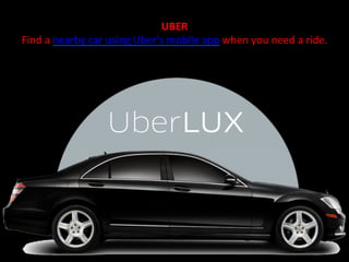 UBER	
  	
  	
  
Find	
  a	
  nearby	
  car	
  using	
  Uber’s	
  mobile	
  app	
  when	
  you	
  need	
  a	
  ride.	
  	
  
 