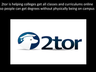 2tor	
  is	
  helping	
  colleges	
  get	
  all	
  classes	
  and	
  curriculums	
  online	
  	
  
so	
  people	
  can	
  get	
  degrees	
  without	
  physically	
  being	
  on	
  campus	
  	
  
 