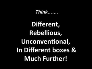  
Diﬀerent,	
  	
  
Rebellious,	
  	
  
Unconven3onal,	
  
	
  In	
  Diﬀerent	
  boxes	
  &	
  	
  
Much	
  Further!	
  
Think…….
	
  
 