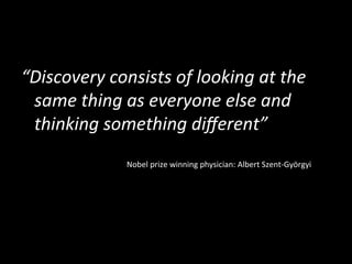 “Discovery	
  consists	
  of	
  looking	
  at	
  the	
  
same	
  thing	
  as	
  everyone	
  else	
  and	
  
thinking	
  something	
  diﬀerent”	
  
	
  
	
   	
   	
   	
  Nobel	
  prize	
  winning	
  physician:	
  Albert	
  Szent-­‐Györgyi	
  
 