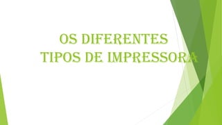 OS DIFERENTES
TIPOS DE IMPRESSORA
 