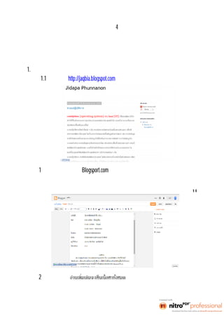 บทที4 
ผลการดำเนินโครงงาน 
การจัดทำโครงงานคอมพิวเตอร์การเผยแพร่ความรู้ออนไลน์ เรืองระบบปฏิ บั ติ กา ร มี ผลกา รดํ าเนิ น 
โครงงาน ดังนี 
1.ผลการเผยแพร่ความรู้ออนไลน์ 
1.1 เปิดเว็บไซต์http://jaqbia.blogspot.com จะปรากฏดังหน้าจอดังนี 
ภาพที1 คือหน้าจอเว็บไซต์ ของBlogsport.com เรือง โครงงานคอมพิ วเ ตอร์ การเผยแพร่ความรู้ 
ออนไลน์เรือง ระบบปฏิบัติการ 
14 
ภาพที2 ให้คลิกเข้าไปที อ่านเพิมเ ติ มจะ เห็ นเ นื อหาทั ง มหด เรือง โครงงานคอมพิ วเ ตอร์ เผยแพร่ 
ความรู้ออนไลน์เรือง ระบบปฏิ บั ติ กา ร 
 